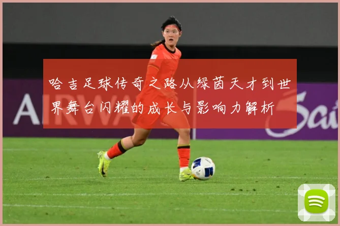哈吉足球传奇之路从绿茵天才到世界舞台闪耀的成长与影响力解析