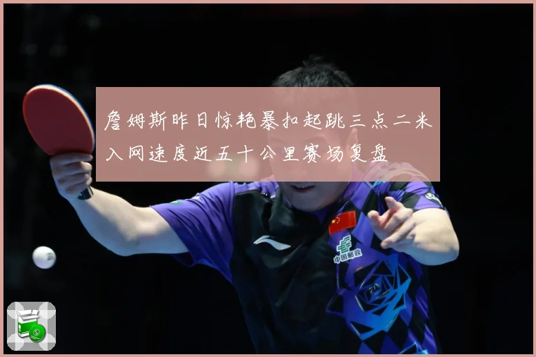 詹姆斯昨日惊艳暴扣起跳三点二米入网速度近五十公里赛场复盘