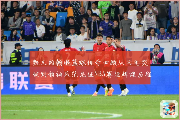 凯文约翰逊篮球传奇回顾从闪电突破到领袖风范见证NBA赛场辉煌历程