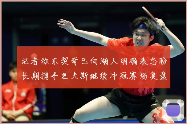 记者称东契奇已向湖人明确表态盼长期携手里夫斯继续冲冠赛场复盘