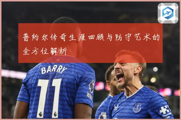 普约尔传奇生涯回顾与防守艺术的全方位解析