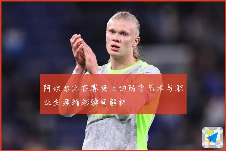 阿切尔比在赛场上的防守艺术与职业生涯精彩瞬间解析