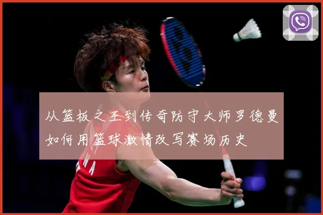 从篮板之王到传奇防守大师罗德曼如何用篮球激情改写赛场历史
