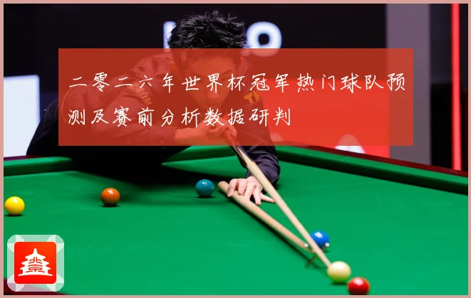 二零二六年世界杯冠军热门球队预测及赛前分析数据研判