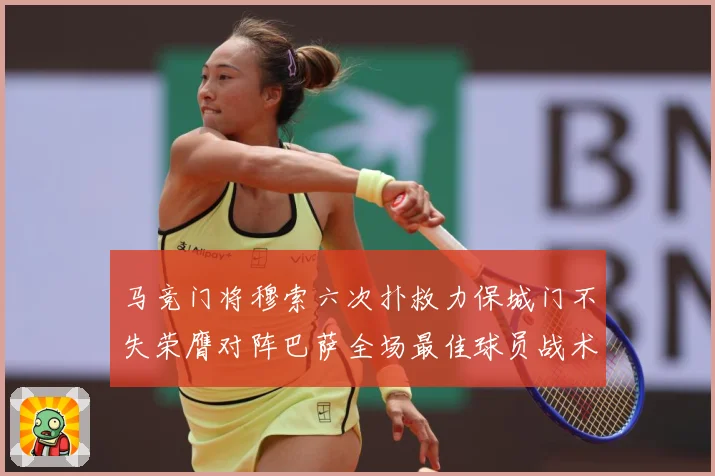 马竞门将穆索六次扑救力保城门不失荣膺对阵巴萨全场最佳球员战术观察