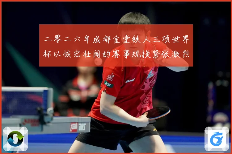 二零二六年成都金堂铁人三项世界杯以恢宏壮阔的赛事规模紧张激烈战术观察