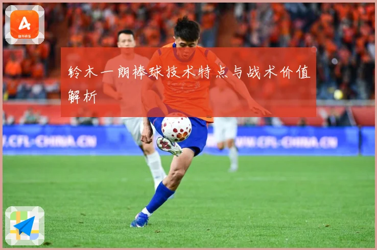 铃木一朗棒球技术特点与战术价值解析