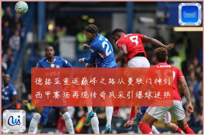 德赫亚重返巅峰之路从曼联门神到西甲赛场再现传奇风采引爆球迷热议