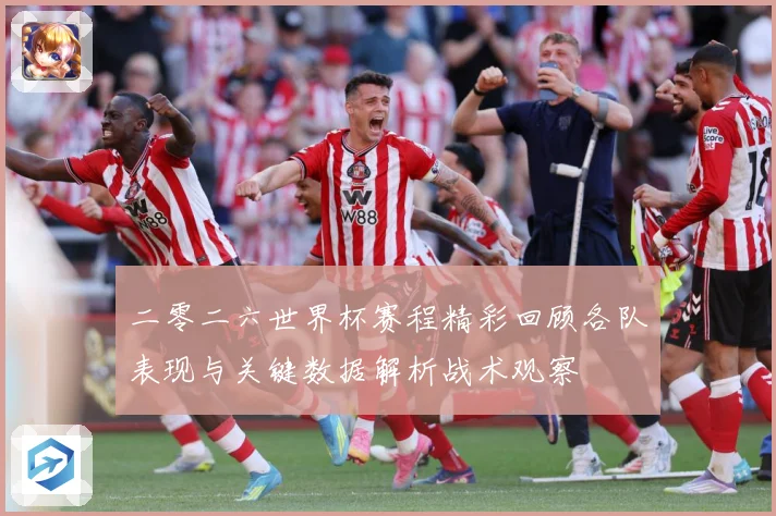 二零二六世界杯赛程精彩回顾各队表现与关键数据解析战术观察