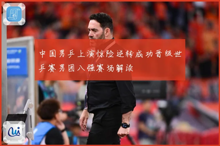 中国男乒上演惊险逆转成功晋级世乒赛男团八强赛场解读