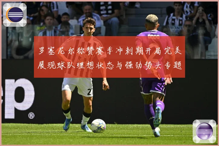 罗塞尼尔称赞赛季冲刺期开局完美展现球队理想状态与强劲势头专题观察