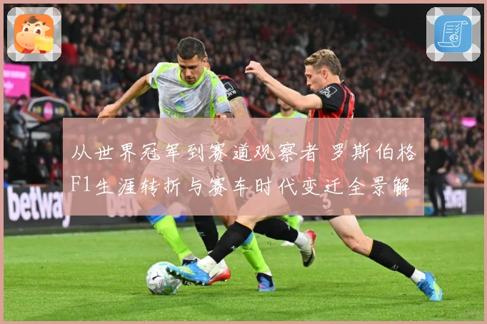 从世界冠军到赛道观察者 罗斯伯格F1生涯转折与赛车时代变迁全景解读