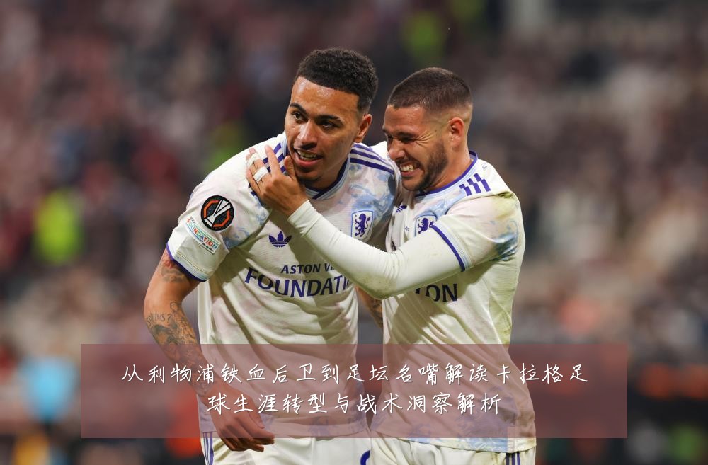 从利物浦铁血后卫到足坛名嘴解读卡拉格足球生涯转型与战术洞察解析