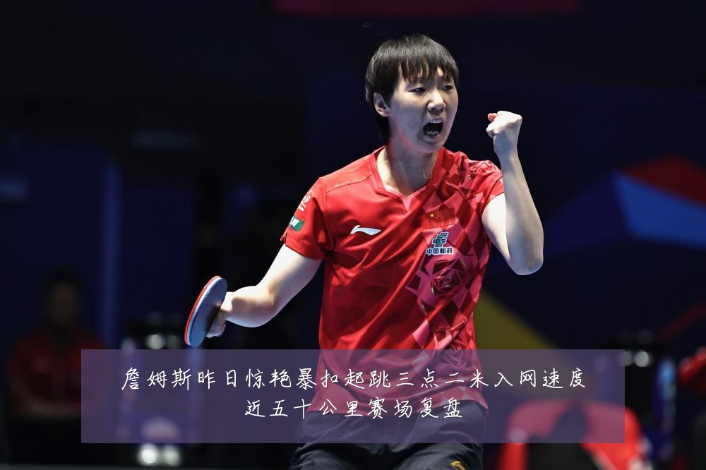 詹姆斯昨日惊艳暴扣起跳三点二米入网速度近五十公里赛场复盘