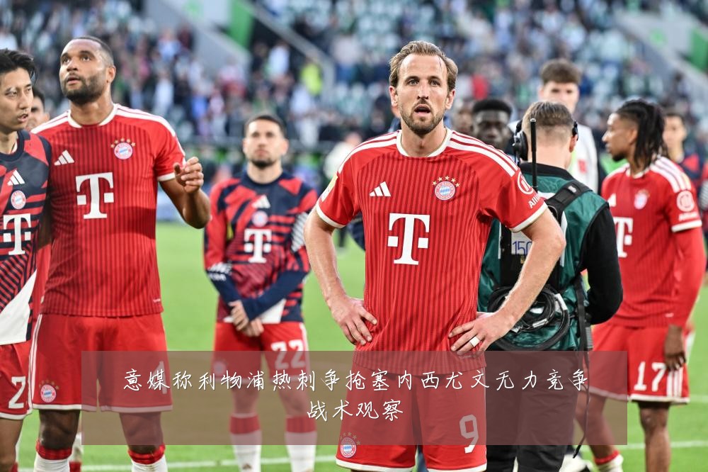 意媒称利物浦热刺争抢塞内西尤文无力竞争战术观察