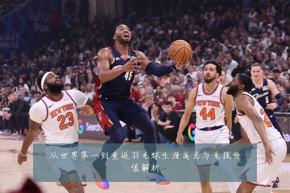 从世界第一到重返羽毛球生涯高光与竞技价值解析