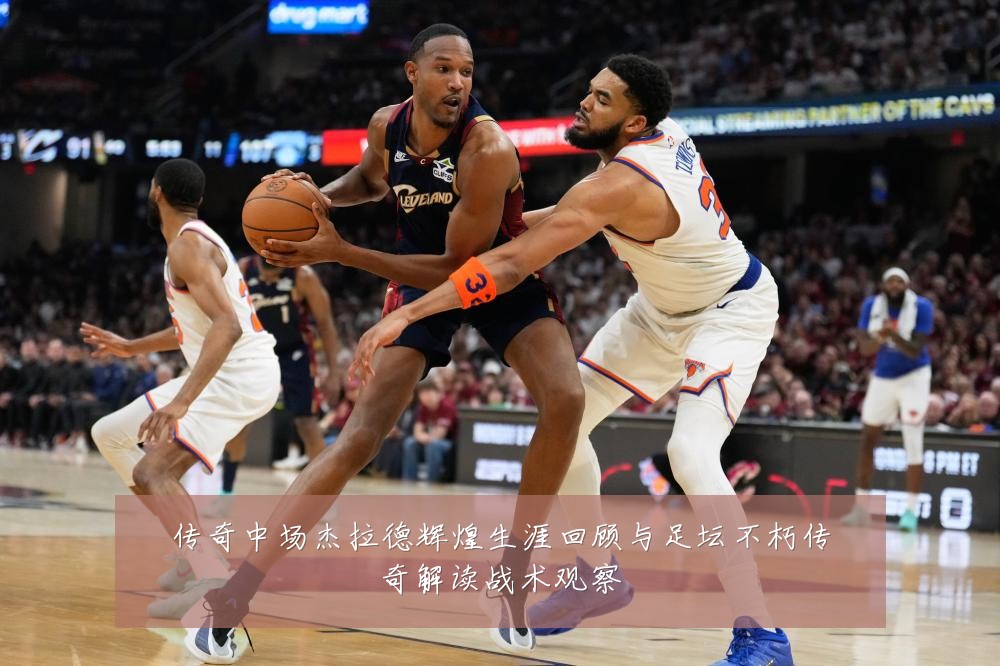 传奇中场杰拉德辉煌生涯回顾与足坛不朽传奇解读战术观察