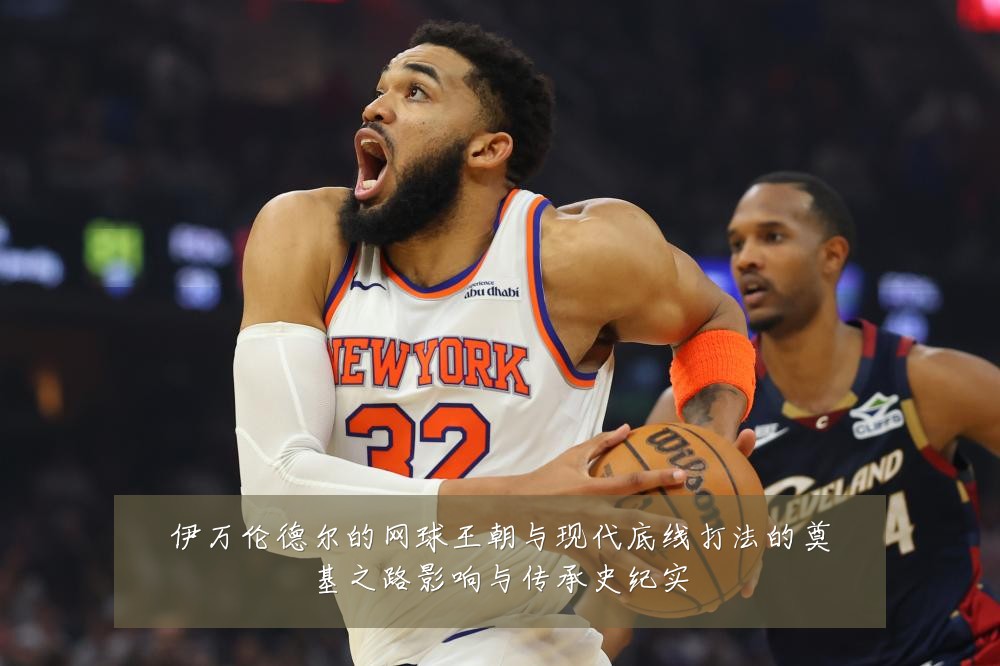 伊万伦德尔的网球王朝与现代底线打法的奠基之路影响与传承史纪实