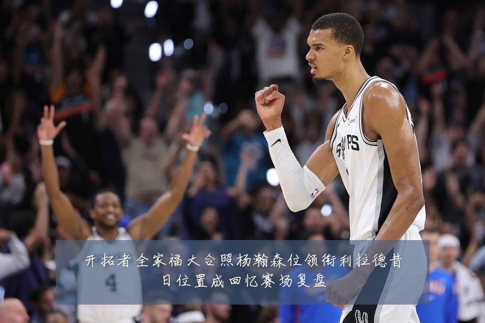 开拓者全家福大合照杨瀚森位领衔利拉德昔日位置成回忆赛场复盘