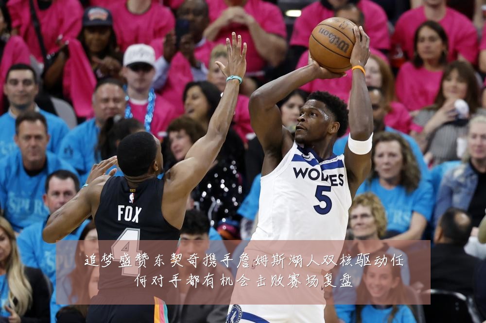 追梦盛赞东契奇携手詹姆斯湖人双核驱动任何对手都有机会击败赛场复盘