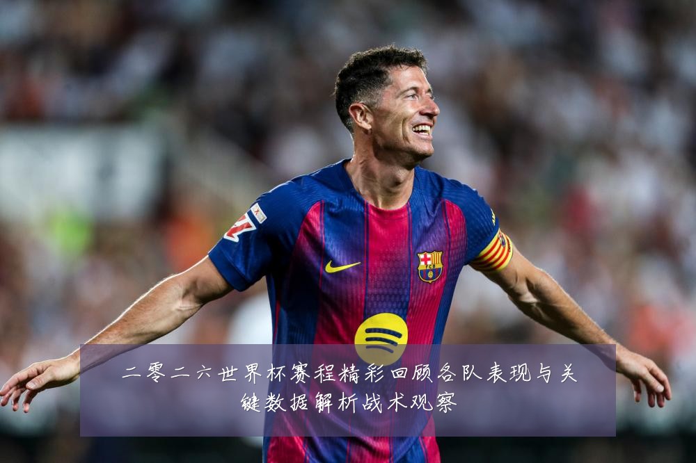 二零二六世界杯赛程精彩回顾各队表现与关键数据解析战术观察